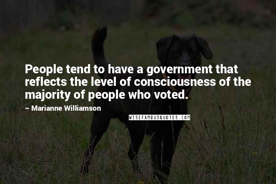 Marianne Williamson Quotes: People tend to have a government that reflects the level of consciousness of the majority of people who voted.