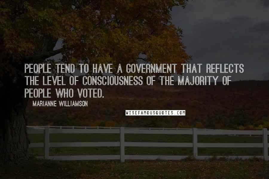 Marianne Williamson Quotes: People tend to have a government that reflects the level of consciousness of the majority of people who voted.