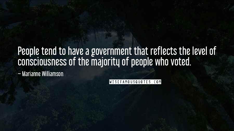 Marianne Williamson Quotes: People tend to have a government that reflects the level of consciousness of the majority of people who voted.