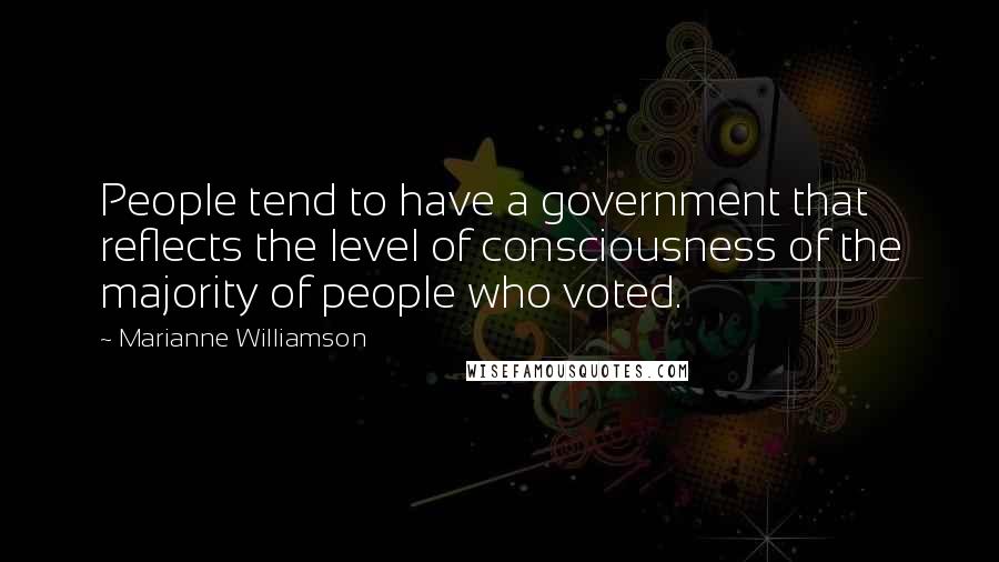 Marianne Williamson Quotes: People tend to have a government that reflects the level of consciousness of the majority of people who voted.