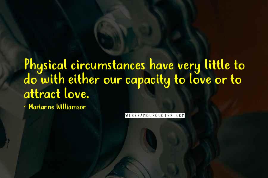 Marianne Williamson Quotes: Physical circumstances have very little to do with either our capacity to love or to attract love.