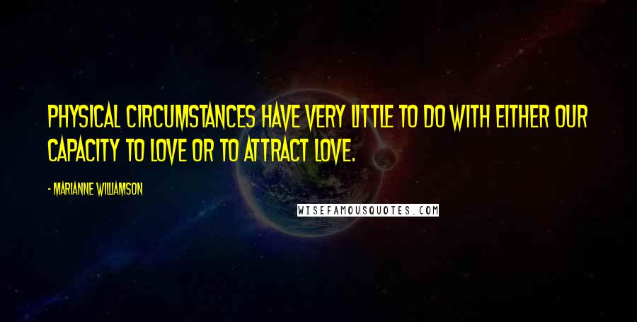 Marianne Williamson Quotes: Physical circumstances have very little to do with either our capacity to love or to attract love.