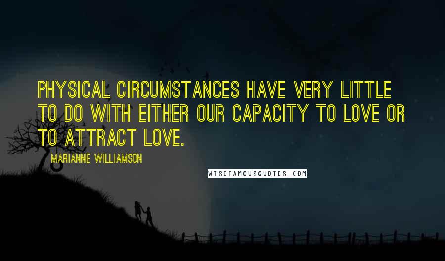 Marianne Williamson Quotes: Physical circumstances have very little to do with either our capacity to love or to attract love.