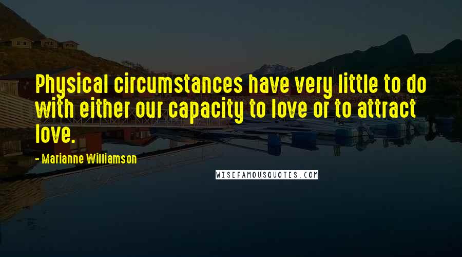 Marianne Williamson Quotes: Physical circumstances have very little to do with either our capacity to love or to attract love.