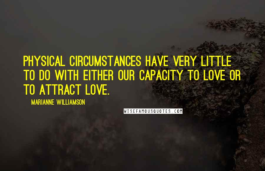 Marianne Williamson Quotes: Physical circumstances have very little to do with either our capacity to love or to attract love.