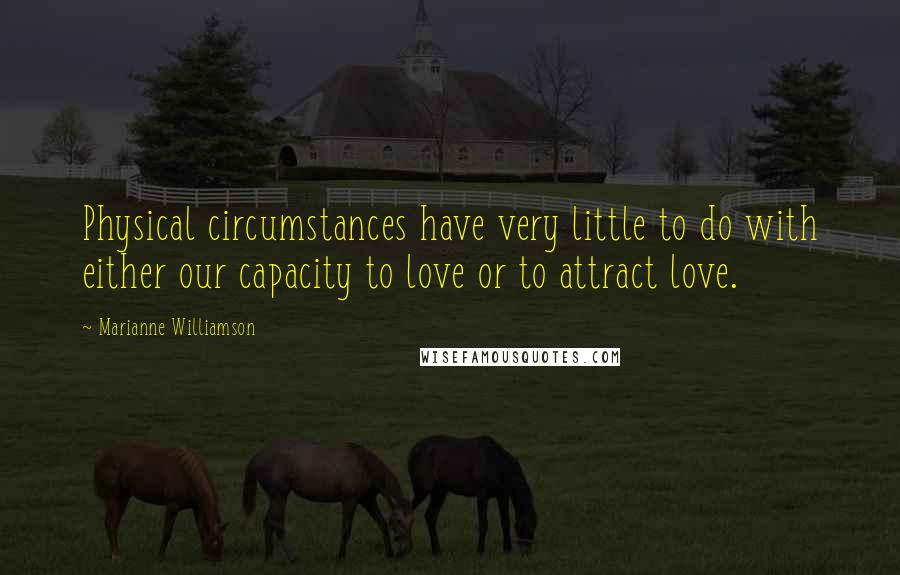 Marianne Williamson Quotes: Physical circumstances have very little to do with either our capacity to love or to attract love.