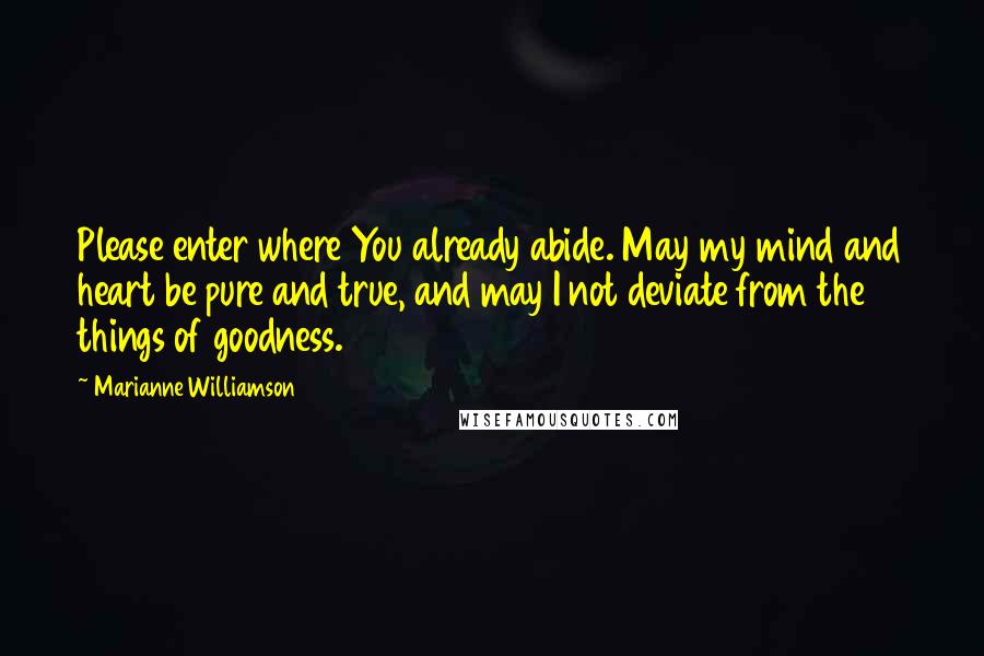 Marianne Williamson Quotes: Please enter where You already abide. May my mind and heart be pure and true, and may I not deviate from the things of goodness.