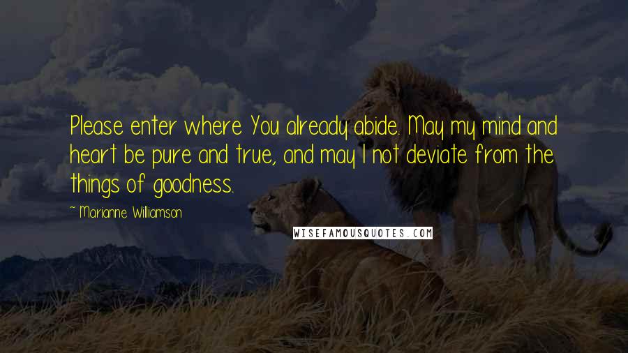 Marianne Williamson Quotes: Please enter where You already abide. May my mind and heart be pure and true, and may I not deviate from the things of goodness.