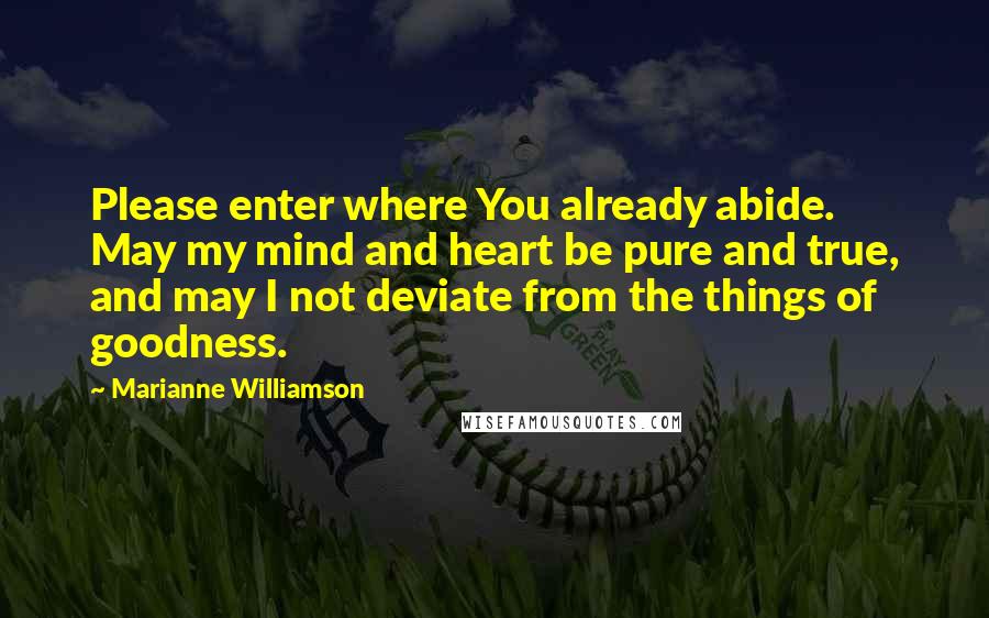 Marianne Williamson Quotes: Please enter where You already abide. May my mind and heart be pure and true, and may I not deviate from the things of goodness.