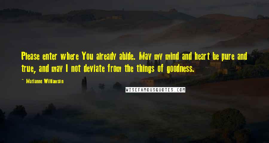 Marianne Williamson Quotes: Please enter where You already abide. May my mind and heart be pure and true, and may I not deviate from the things of goodness.