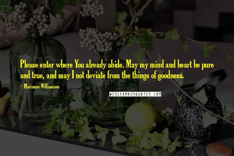 Marianne Williamson Quotes: Please enter where You already abide. May my mind and heart be pure and true, and may I not deviate from the things of goodness.