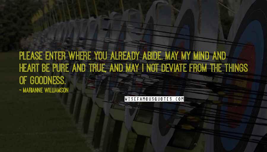 Marianne Williamson Quotes: Please enter where You already abide. May my mind and heart be pure and true, and may I not deviate from the things of goodness.