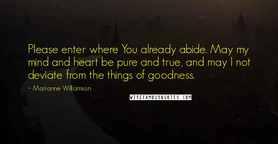 Marianne Williamson Quotes: Please enter where You already abide. May my mind and heart be pure and true, and may I not deviate from the things of goodness.