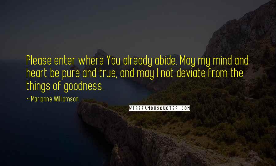 Marianne Williamson Quotes: Please enter where You already abide. May my mind and heart be pure and true, and may I not deviate from the things of goodness.