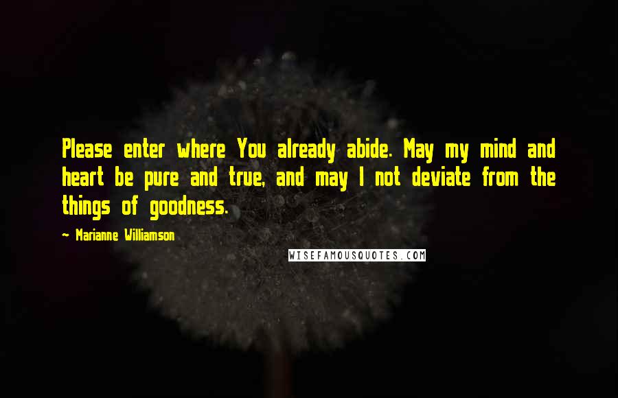 Marianne Williamson Quotes: Please enter where You already abide. May my mind and heart be pure and true, and may I not deviate from the things of goodness.