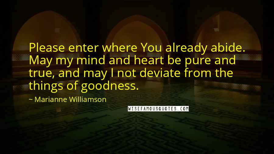 Marianne Williamson Quotes: Please enter where You already abide. May my mind and heart be pure and true, and may I not deviate from the things of goodness.