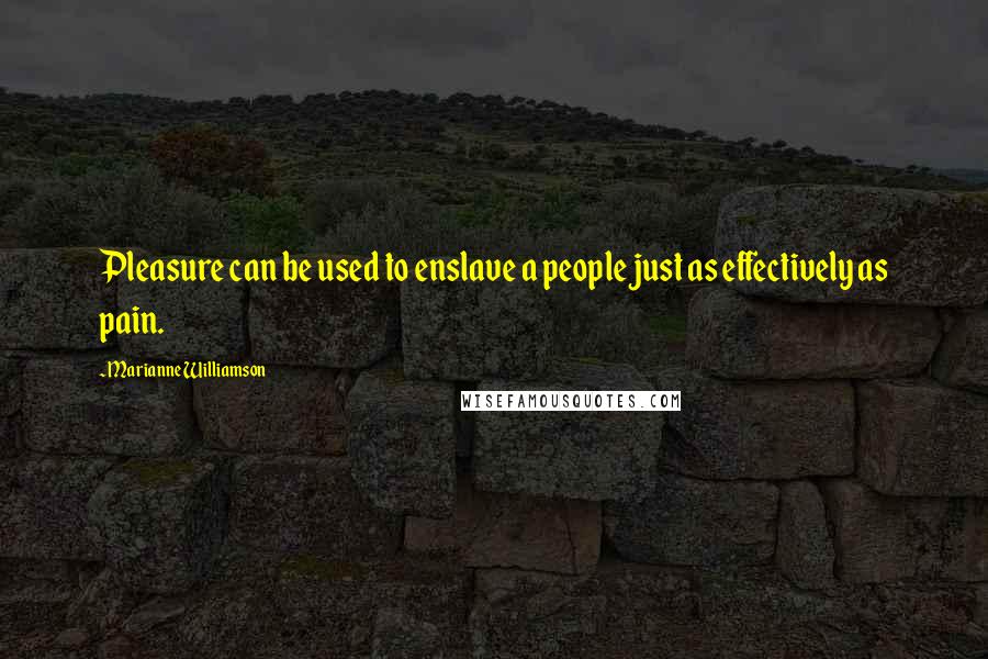 Marianne Williamson Quotes: Pleasure can be used to enslave a people just as effectively as pain.