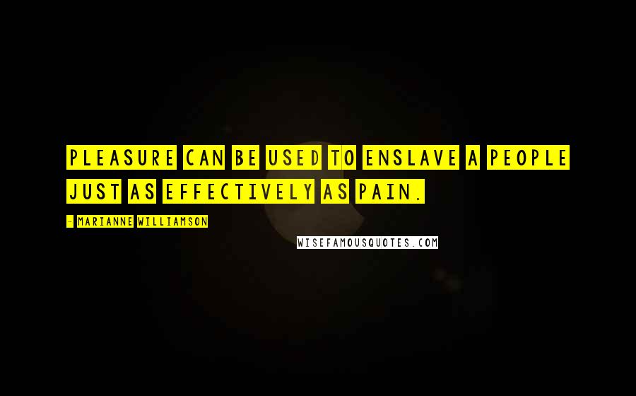 Marianne Williamson Quotes: Pleasure can be used to enslave a people just as effectively as pain.