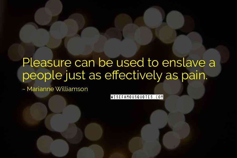 Marianne Williamson Quotes: Pleasure can be used to enslave a people just as effectively as pain.