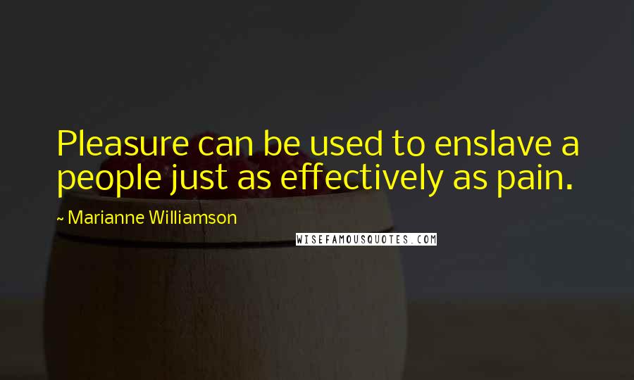 Marianne Williamson Quotes: Pleasure can be used to enslave a people just as effectively as pain.