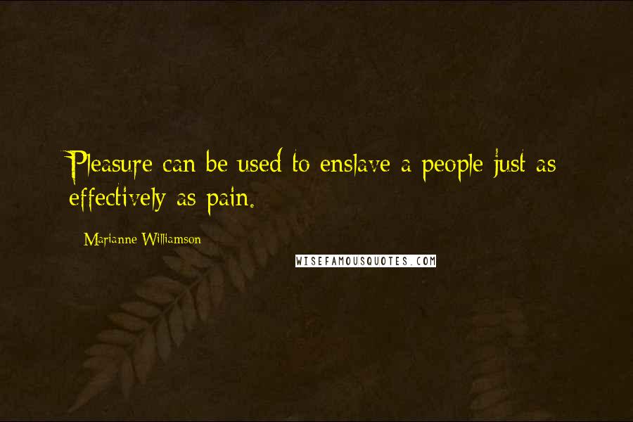 Marianne Williamson Quotes: Pleasure can be used to enslave a people just as effectively as pain.