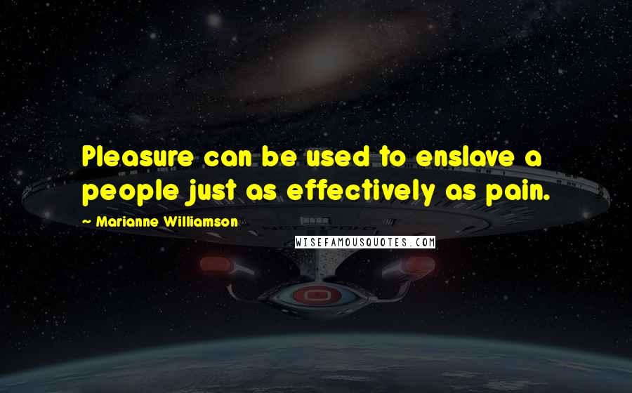 Marianne Williamson Quotes: Pleasure can be used to enslave a people just as effectively as pain.