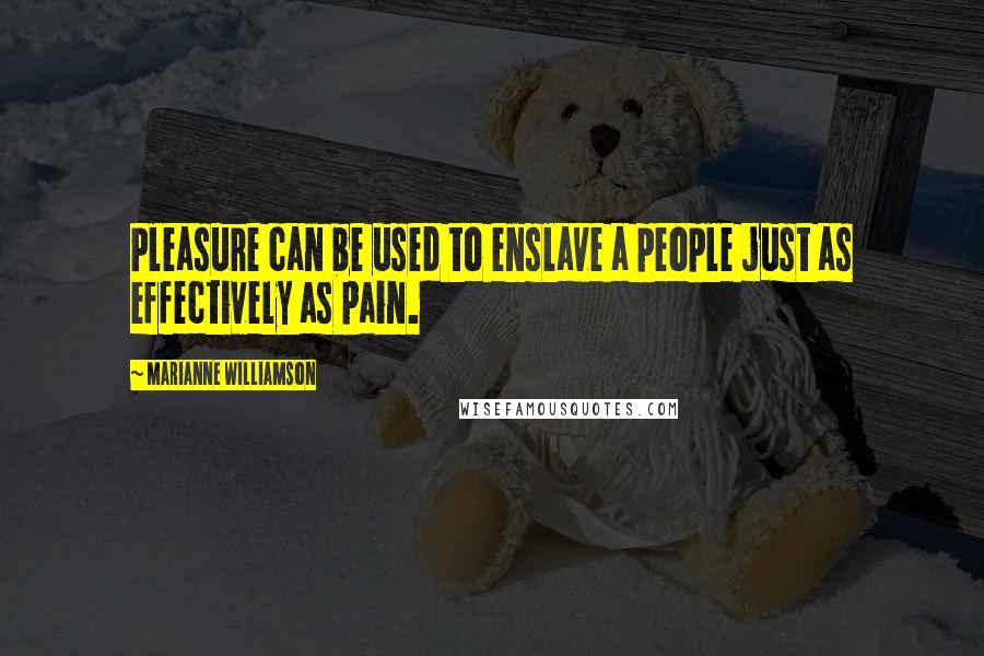 Marianne Williamson Quotes: Pleasure can be used to enslave a people just as effectively as pain.