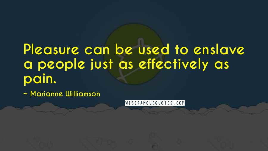 Marianne Williamson Quotes: Pleasure can be used to enslave a people just as effectively as pain.