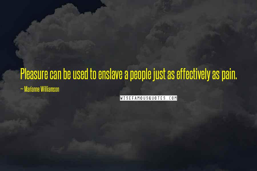 Marianne Williamson Quotes: Pleasure can be used to enslave a people just as effectively as pain.