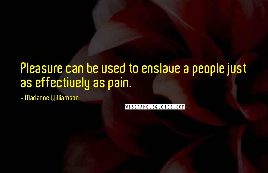 Marianne Williamson Quotes: Pleasure can be used to enslave a people just as effectively as pain.