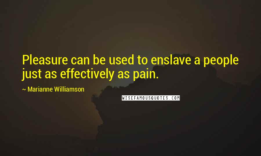 Marianne Williamson Quotes: Pleasure can be used to enslave a people just as effectively as pain.