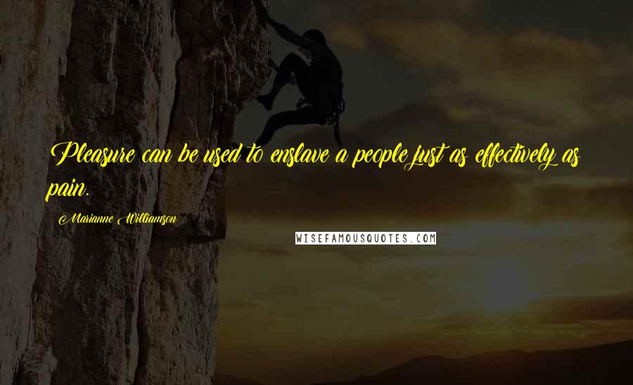 Marianne Williamson Quotes: Pleasure can be used to enslave a people just as effectively as pain.