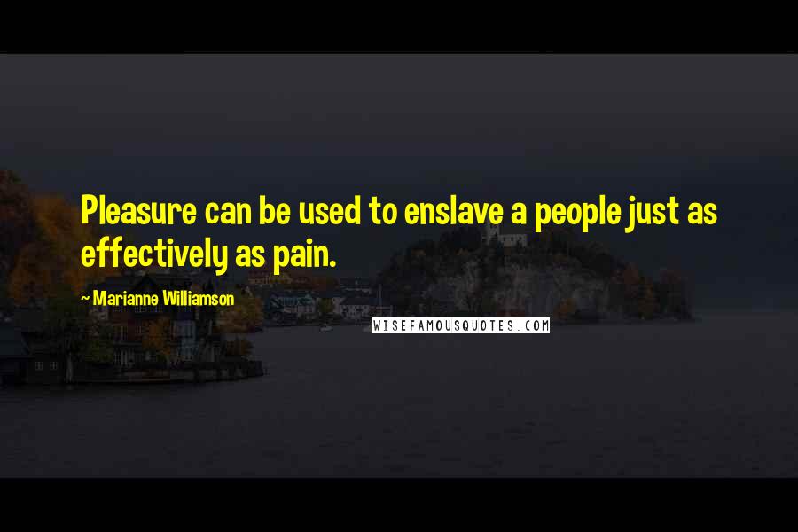 Marianne Williamson Quotes: Pleasure can be used to enslave a people just as effectively as pain.