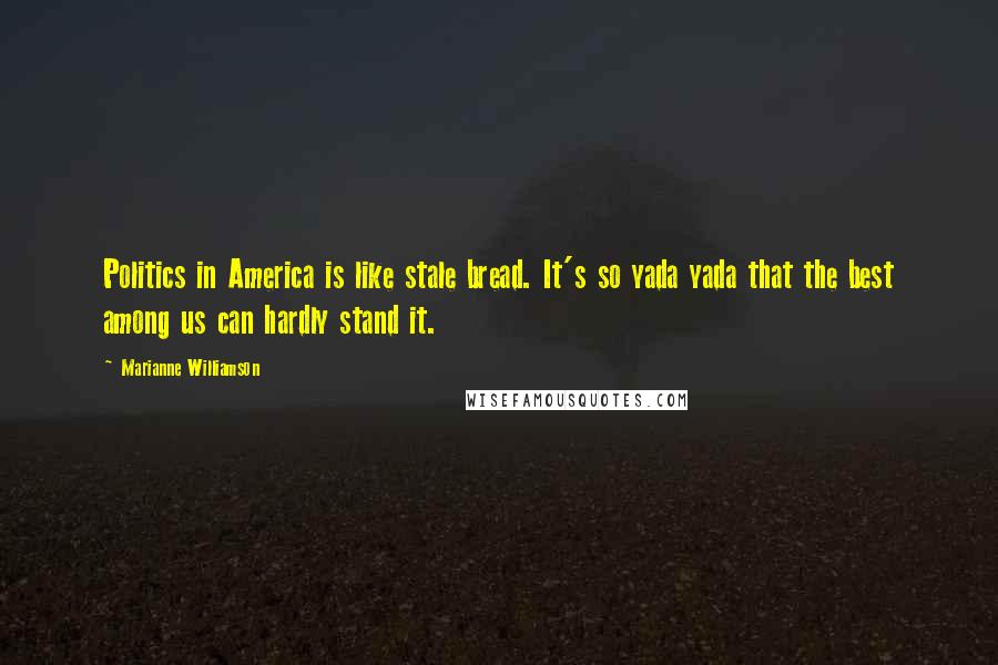 Marianne Williamson Quotes: Politics in America is like stale bread. It's so yada yada that the best among us can hardly stand it.