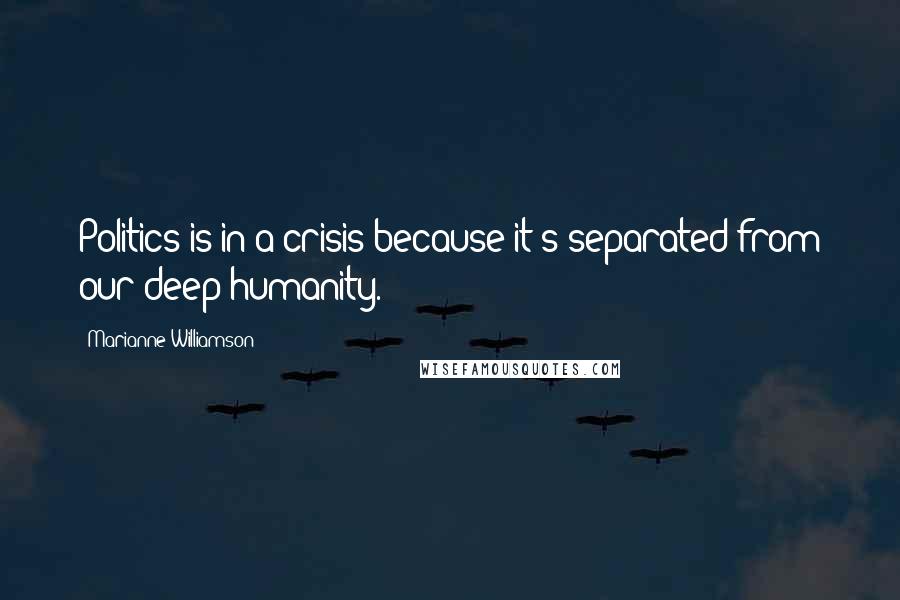 Marianne Williamson Quotes: Politics is in a crisis because it's separated from our deep humanity.