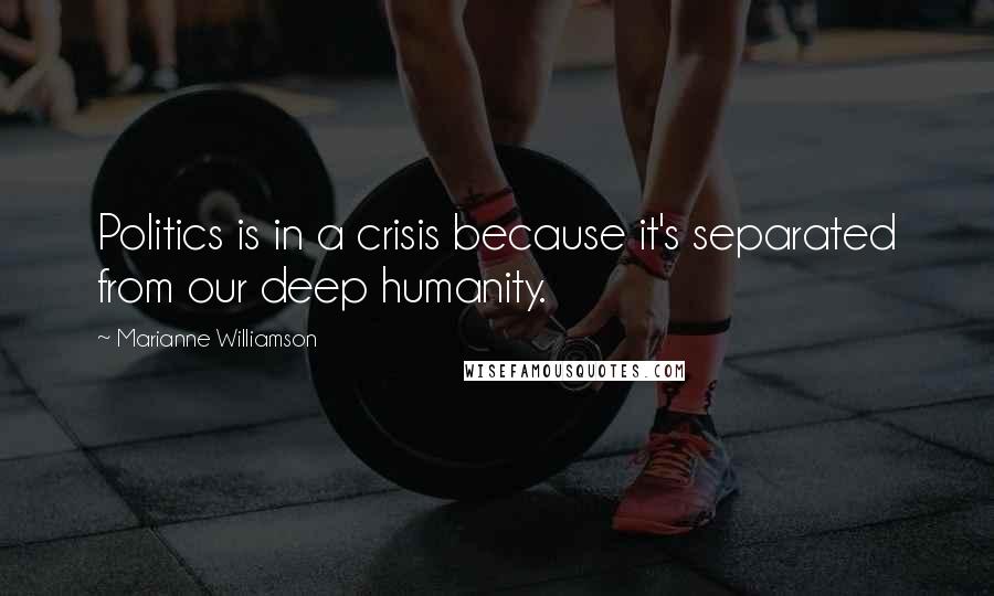 Marianne Williamson Quotes: Politics is in a crisis because it's separated from our deep humanity.