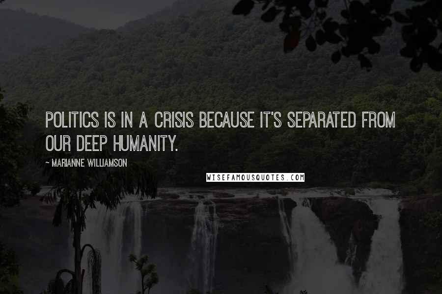 Marianne Williamson Quotes: Politics is in a crisis because it's separated from our deep humanity.