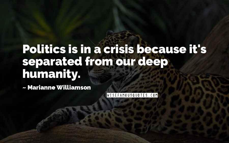 Marianne Williamson Quotes: Politics is in a crisis because it's separated from our deep humanity.