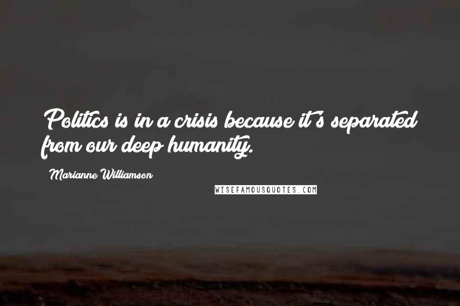 Marianne Williamson Quotes: Politics is in a crisis because it's separated from our deep humanity.