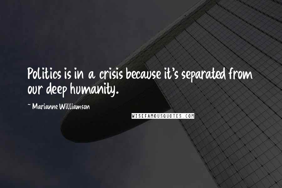 Marianne Williamson Quotes: Politics is in a crisis because it's separated from our deep humanity.