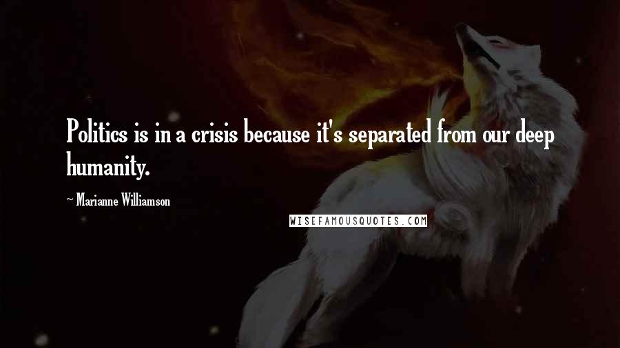 Marianne Williamson Quotes: Politics is in a crisis because it's separated from our deep humanity.