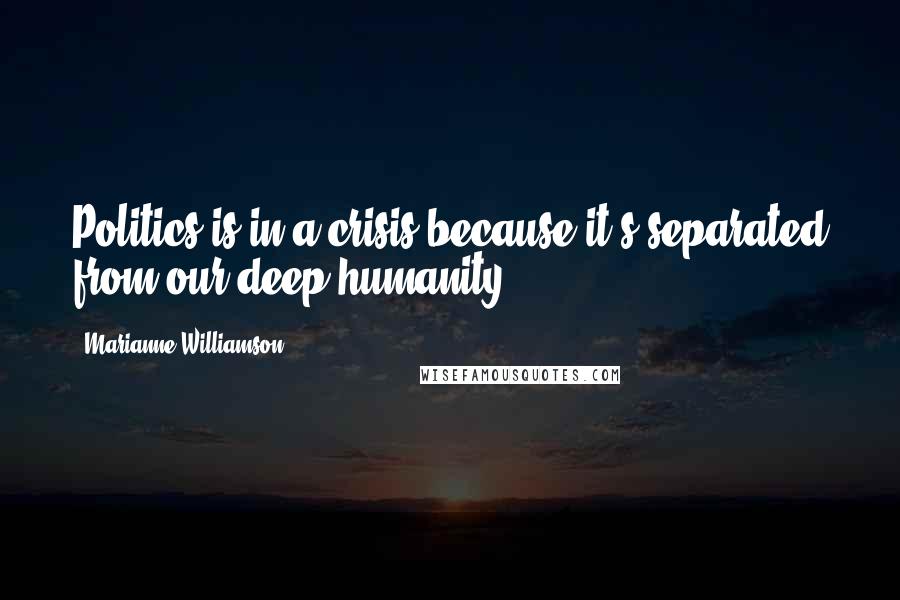 Marianne Williamson Quotes: Politics is in a crisis because it's separated from our deep humanity.