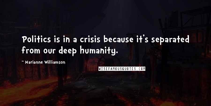 Marianne Williamson Quotes: Politics is in a crisis because it's separated from our deep humanity.