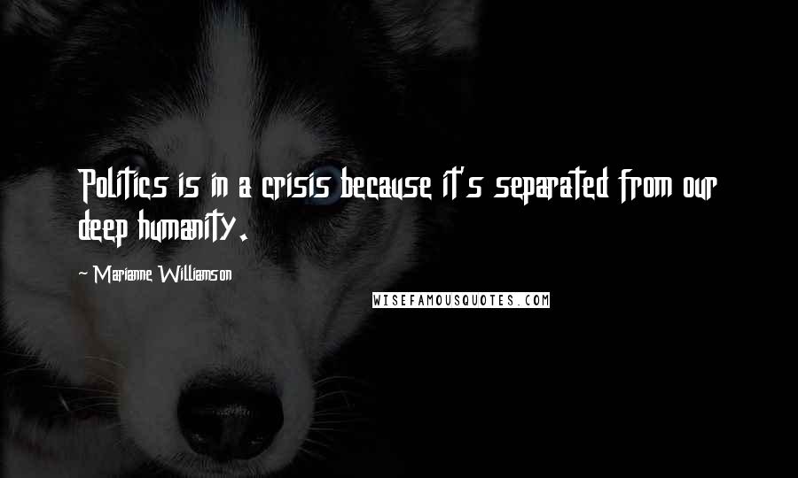 Marianne Williamson Quotes: Politics is in a crisis because it's separated from our deep humanity.