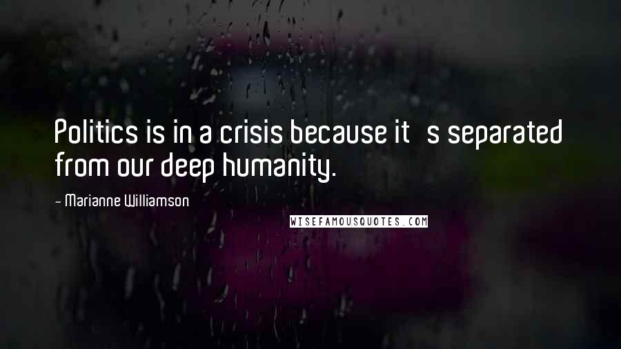 Marianne Williamson Quotes: Politics is in a crisis because it's separated from our deep humanity.