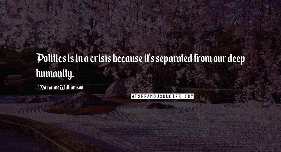 Marianne Williamson Quotes: Politics is in a crisis because it's separated from our deep humanity.