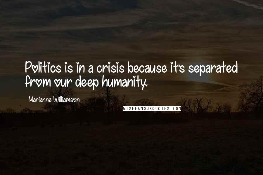 Marianne Williamson Quotes: Politics is in a crisis because it's separated from our deep humanity.