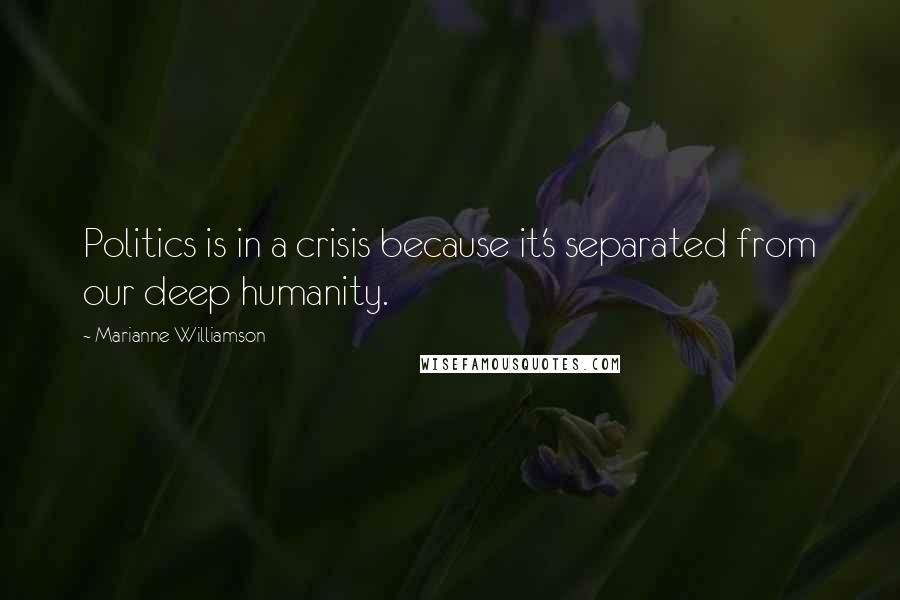 Marianne Williamson Quotes: Politics is in a crisis because it's separated from our deep humanity.