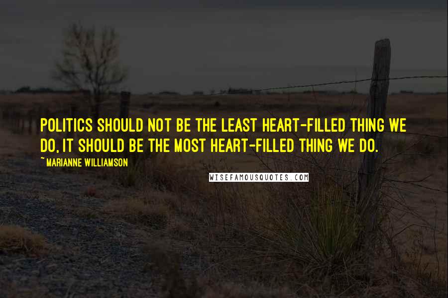 Marianne Williamson Quotes: Politics should not be the least heart-filled thing we do, it should be the most heart-filled thing we do.