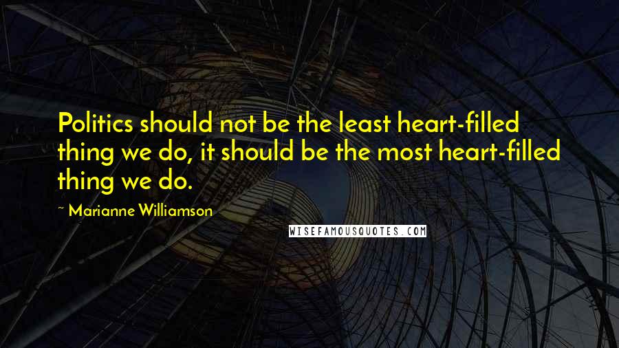 Marianne Williamson Quotes: Politics should not be the least heart-filled thing we do, it should be the most heart-filled thing we do.